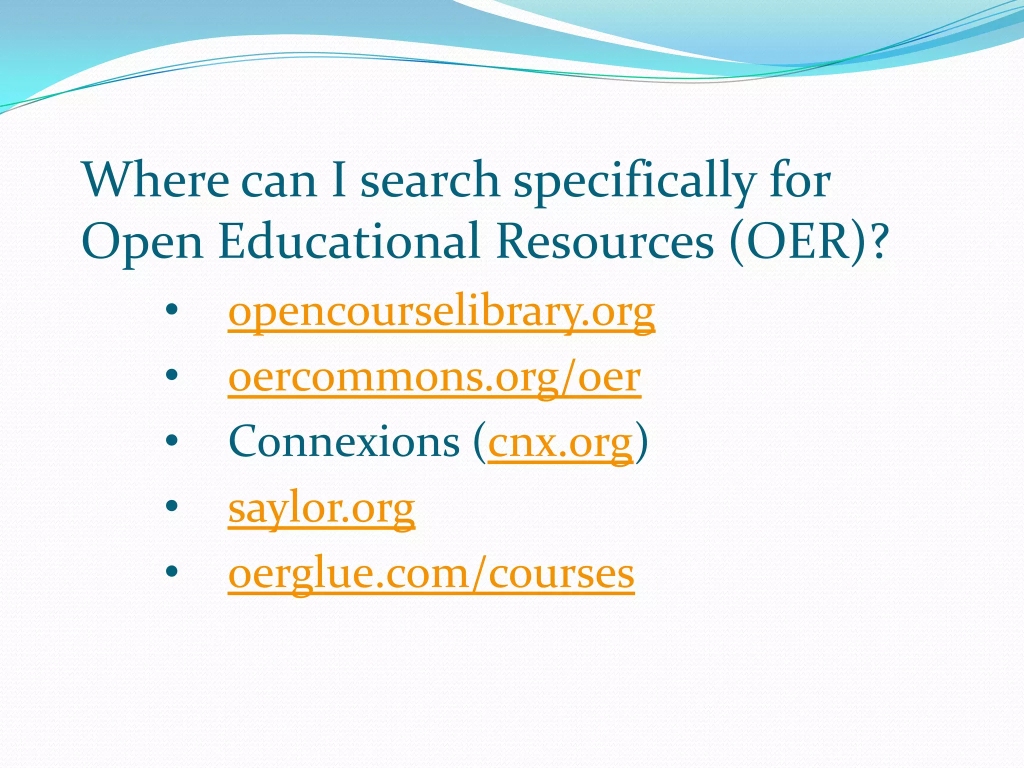 Where can I search specifically for
Open Educational Resources (OER)?
   •   opencourselibrary.org
   •   oercommons.org/oer
   •   Connexions (cnx.org)
   •   saylor.org
   •   oerglue.com/courses
 