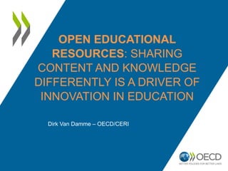 OPEN EDUCATIONAL 
RESOURCES: SHARING 
CONTENT AND KNOWLEDGE 
DIFFERENTLY IS A DRIVER OF 
INNOVATION IN EDUCATION 
Dirk Van Damme – OECD/CERI 
 