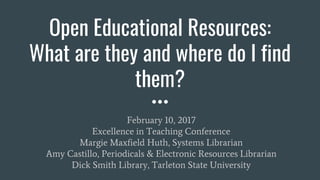 Open Educational Resources:
What are they and where do I find
them?
February 10, 2017
Excellence in Teaching Conference
Margie Maxfield Huth, Systems Librarian
Amy Castillo, Periodicals & Electronic Resources Librarian
Dick Smith Library, Tarleton State University
 