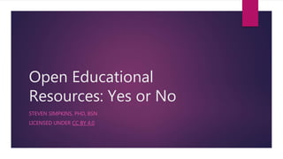 Open Educational
Resources: Yes or No
STEVEN SIMPKINS, PHD, BSN
LICENSED UNDER CC BY 4.0
 