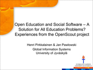 Open Education and Social Software – A
 Solution for All Education Problems?
Experiences from the OpenScout project

      Henri Pirkkalainen & Jan Pawlowski
         Global Information Systems
            University of Jyväskylä
 