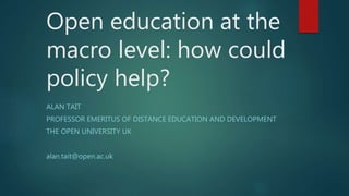 Open education at the
macro level: how could
policy help?
ALAN TAIT
PROFESSOR EMERITUS OF DISTANCE EDUCATION AND DEVELOPMENT
THE OPEN UNIVERSITY UK
alan.tait@open.ac.uk
 