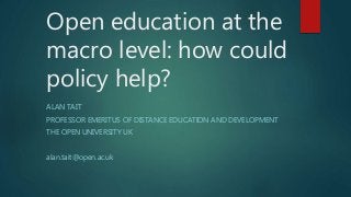 Open education at the
macro level: how could
policy help?
ALAN TAIT
PROFESSOR EMERITUS OF DISTANCE EDUCATION AND DEVELOPMENT
THE OPEN UNIVERSITY UK
alan.tait@open.ac.uk
 