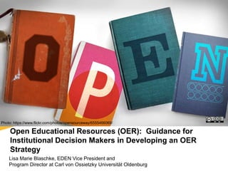 Open Educational Resources (OER): Guidance for
Institutional Decision Makers in Developing an OER
Strategy
Lisa Marie Blaschke, EDEN Vice President and
Program Director at Carl von Ossietzky Universität Oldenburg
Photo: https://www.flickr.com/photos/opensourceway/6555466069/
 