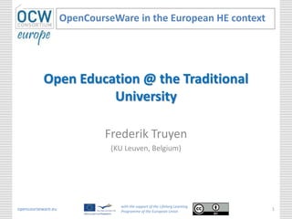 Open Education @ the Traditional
University
Frederik Truyen
(KU Leuven, Belgium)
OpenCourseWare in the European HE context
opencourseware.eu
with the support of the Lifelong Learning
Programme of the European Union
1
 