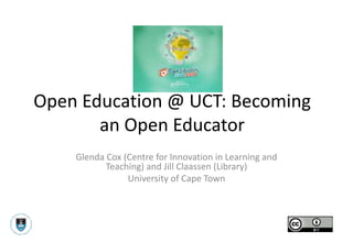 Open Education @ UCT: Becoming
an Open Educator
Glenda Cox (Centre for Innovation in Learning and
Teaching) and Jill Claassen (Library)
University of Cape Town
 