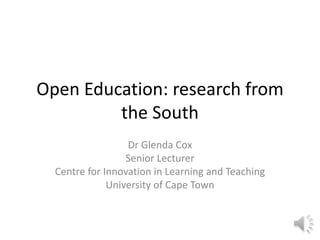 Open Education: research from
the South
Dr Glenda Cox
Senior Lecturer
Centre for Innovation in Learning and Teaching
University of Cape Town
 