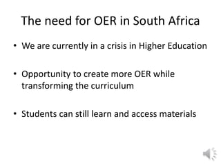 The need for OER in South Africa
• We are currently in a crisis in Higher Education
• Opportunity to create more OER while
transforming the curriculum
• Students can still learn and access materials
 