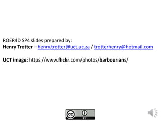 ROER4D SP4 slides prepared by:
Henry Trotter – henry.trotter@uct.ac.za / trotterhenry@hotmail.com
UCT image: https://www.flickr.com/photos/barbourians/
 
