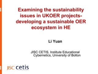 Li Yuan
Examining the sustainability
issues in UKOER projects-
developing a sustainable OER
ecosystem in HE
JISC CETIS, Institute Educational
Cybernetics, University of Bolton
 