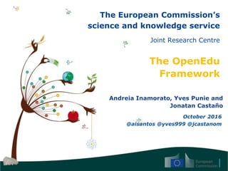 The European Commission’s
science and knowledge service
Joint Research Centre
The OpenEdu
Framework
Andreia Inamorato, Yves Punie and
Jonatan Castaño
October 2016
@aisantos @yves999 @jcastanom
 