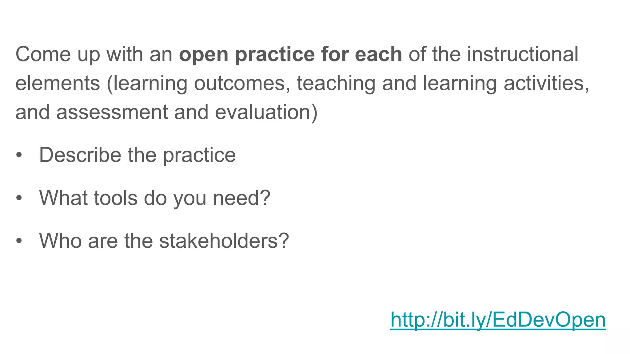 Come up with an open practice for each of the instructional
elements (learning outcomes, teaching and learning activities,
and assessment and evaluation)
• Describe the practice
• What tools do you need?
• Who are the stakeholders?
http://bit.ly/EdDevOpen
 
