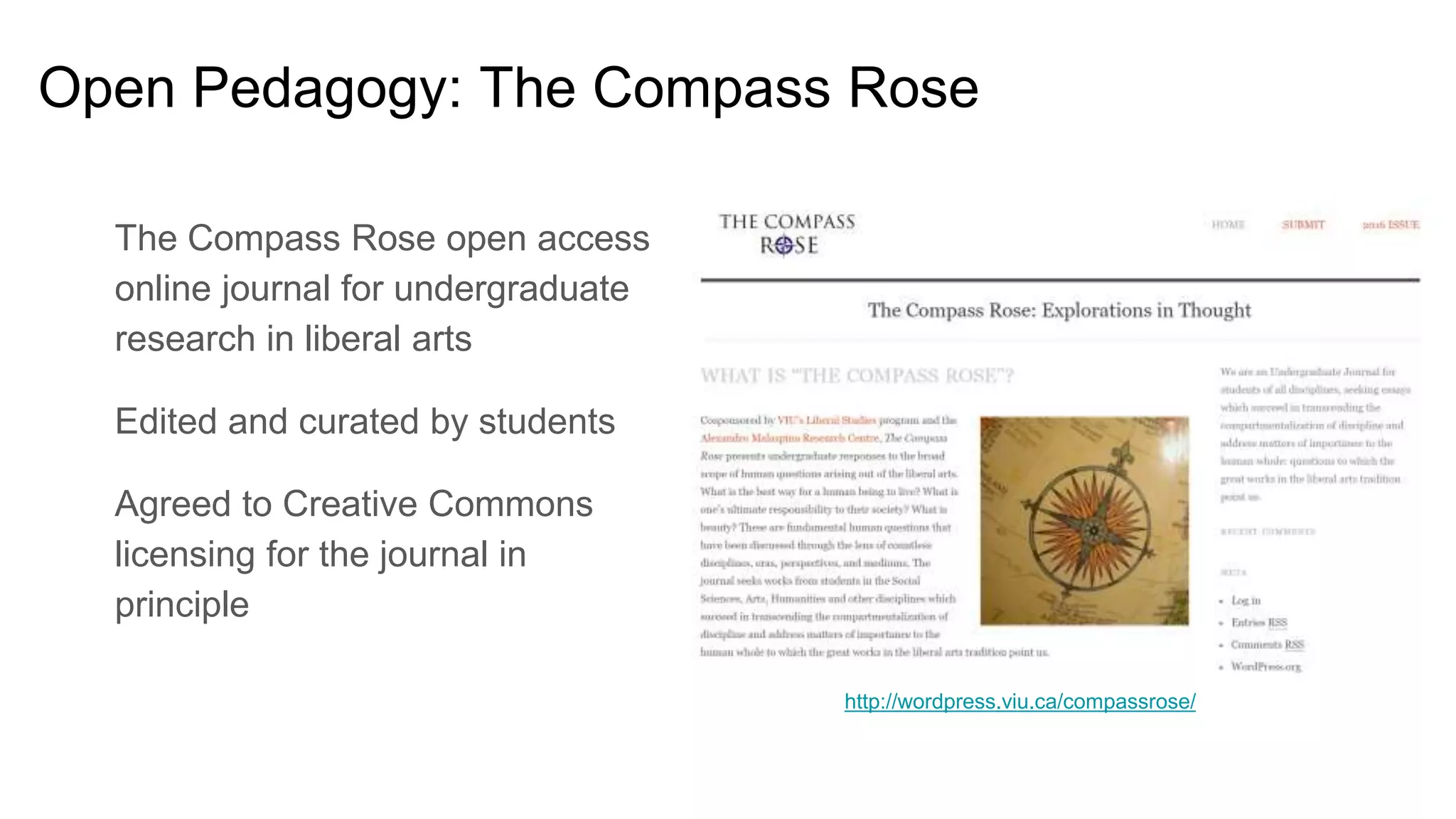The Compass Rose open access
online journal for undergraduate
research in liberal arts
Edited and curated by students
Agreed to Creative Commons
licensing for the journal in
principle
http://wordpress.viu.ca/compassrose/
Open Pedagogy: The Compass Rose
 