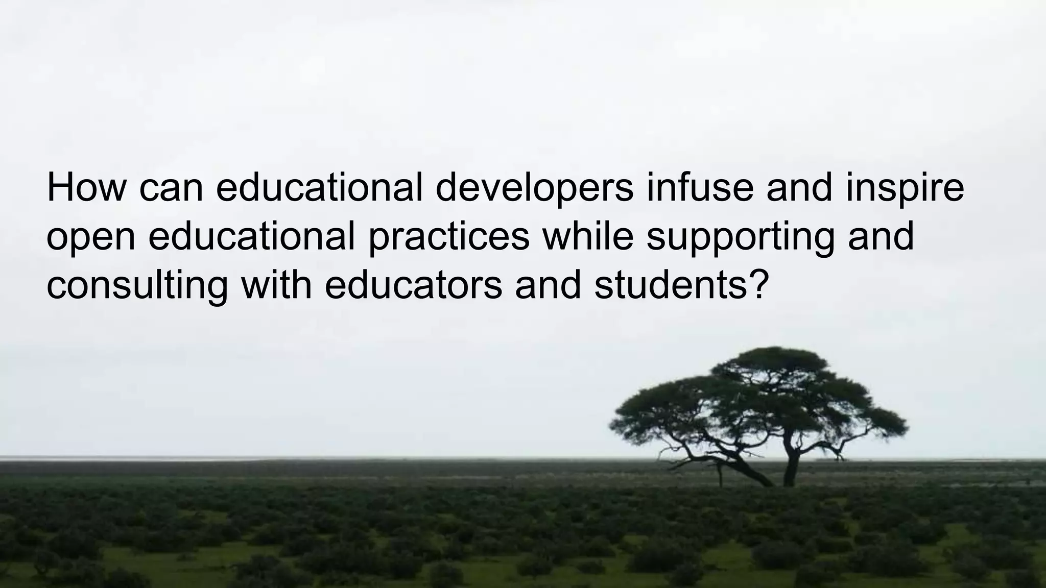 How can educational developers infuse and inspire
open educational practices while supporting and
consulting with educators and students?
 