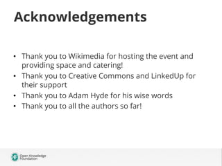 Acknowledgements
•  Thank you to Wikimedia for hosting the event and
providing space and catering!
•  Thank you to Creative Commons and LinkedUp for
their support
•  Thank you to Adam Hyde for his wise words
•  Thank you to all the authors so far!

 