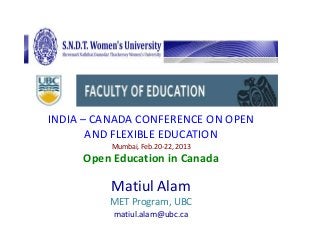 INDIA – CANADA CONFERENCE ON OPEN
       AND FLEXIBLE EDUCATION
          Mumbai, Feb.20-22, 2013
     Open Education in Canada

          Matiul Alam
         MET Program, UBC
          matiul.alam@ubc.ca
 