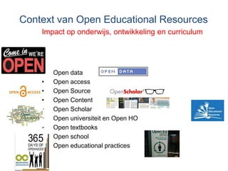 Context van Open Educational Resources
• Open data
• Open access
• Open Source
• Open Content
• Open Scholar
• Open universiteit en Open HO
• Open textbooks
• Open school
• Open educational practices
Impact op onderwijs, ontwikkeling en curriculum
 