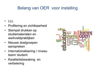 Belang van OER voor instelling
• LLL
• Profilering en zichtbaarheid
• Stempel drukken op
studiematerialen en
werkveldpraktijken
• Nieuwe doelgroepen
aanspreken
• Internationalisering / niveau
team/ student
• Kwaliteitsbewaking en
verbetering
 