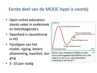 Eerste deel van de MOOC hype is voorbij
• Open online education:
steeds vaker in onderzoek
en beleidsagenda’s
• Openheid is sleuteltrend
in HO
• Fijnslijpen van het
model, rijping, betere
afstemming, kwaliteit, bor
ging
• 5- 10 jaar nodig
 
