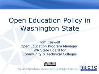 Open Education Policy in Washington State Tom Caswell Open Education Program Manager  WA State Board for Community & Technical Colleges         This work is licensed under a  Creative Commons Attribution 3.0 License .  