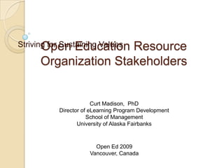 Striving for Sustaining Values Open Education Resource Organization Stakeholders  Curt Madison,  PhD Director of eLearning Program Development School of Management University of Alaska Fairbanks Open Ed 2009 Vancouver, Canada 
