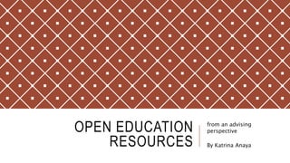 OPEN EDUCATION
RESOURCES
from an advising
perspective
By Katrina Anaya
 