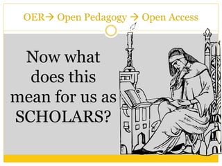 OER Open Pedagogy  Open Access
Now what
does this
mean for us as
SCHOLARS?
 