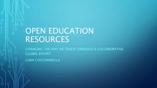OPEN EDUCATION
RESOURCES
CHANGING THE WAY WE TEACH THROUGH A COLLABORATIVE
GLOBAL EFFORT
CARA COCCHIARELLA
 