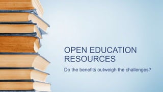 OPEN EDUCATION
RESOURCES
Do the benefits outweigh the challenges?
 