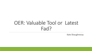 OER: Valuable Tool or Latest
Fad?
Kate Shaughnessy
 