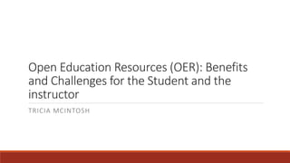 Open Education Resources (OER): Benefits
and Challenges for the Student and the
instructor
TRICIA MCINTOSH
 