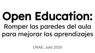 Open Education:
Romper las paredes del aula
para mejorar los aprendizajes
UNAE, Julio 2020
 