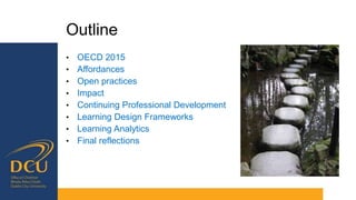 Outline
• OECD 2015
• Affordances
• Open practices
• Impact
• Continuing Professional Development
• Learning Design Frameworks
• Learning Analytics
• Final reflections
 