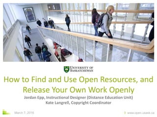 www.open.usask.ca
How to Find and Use Open Resources, and
Release Your Own Work Openly
Jordan Epp, Instructional Designer (Distance Education Unit)
Kate Langrell, Copyright Coordinator
March 7, 2016
 