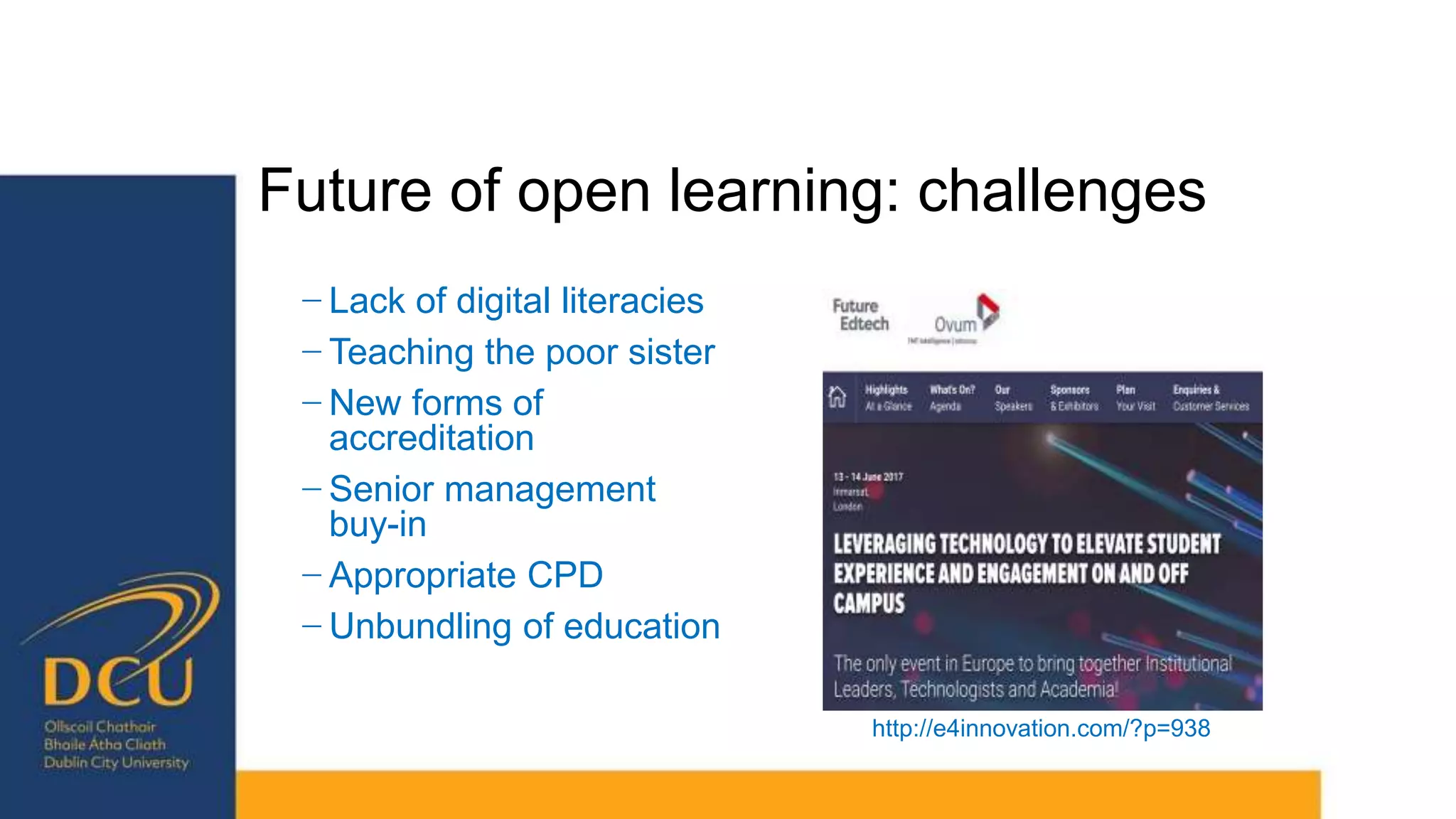 Future of open learning: challenges
− Lack of digital literacies
− Teaching the poor sister
− New forms of
accreditation
− Senior management
buy-in
− Appropriate CPD
− Unbundling of education
http://e4innovation.com/?p=938
 