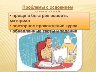 • проще и быстрее освоить 
материал 
• повторное прохождение курса 
• обнавленные тесты и задания 
 