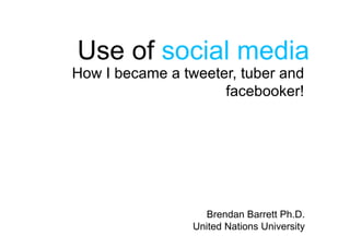 Brendan Barrett Ph.D.
United Nations University
How I became a tweeter, tuber and
facebooker!
Use of social media
 