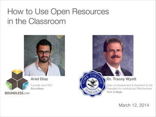How to Use Open Resources in the Classroom [Webinar] | March 12, 2014
How to Use Open Resources
in the Classroom
Ariel Diaz
Founder and CEO 
Boundless
!1
Dr. Tracey Wyatt
Dean of Assessment & Assistant to the
President for Institutional Effectiveness 
York College
March 12, 2014
 