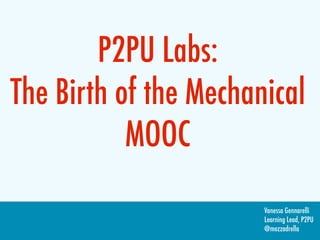 P2PU Labs:
The Birth of the Mechanical
           MOOC
                       Vanessa Gennarelli
                       Learning Lead, P2PU
                       @mozzadrella
 