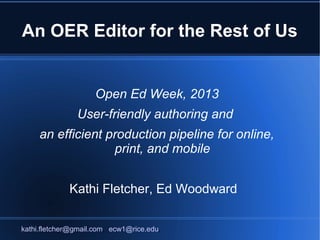 An OER Editor for the Rest of Us

User-friendly authoring and
   an efficient production
  pipeline for online, print,
         and mobile
        Kathi Fletcher
        Ed Woodward




 kathi.fletcher@gmail.com, ecw1@rice.edu,
 