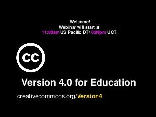Version 4.0 for Education
creativecommons.org/Version4
Welcome!
Webinar will start at
11:00am US Pacific DT/ 6:00pm UCT!
 