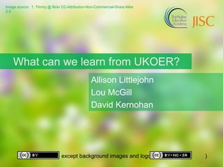 Image source: 1, Timmy @ flickr CC-Attribution-Non-Commercial-Share Alike
2.0
except background images and logos ( )
What can we learn from UKOER?
Allison Littlejohn
Lou McGill
David Kernohan
 