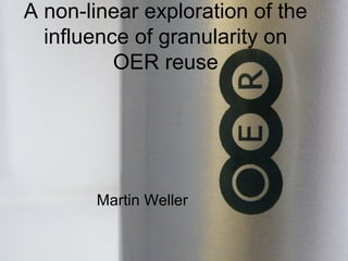 A non-linear exploration of the
influence of granularity on
OER reuse
Martin Weller
 