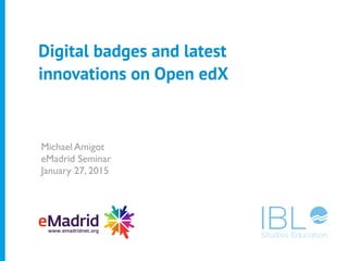 Michael Amigot 
eMadrid Seminar 
January 27, 2015
Digital badges and latest
innovations on Open edX
 