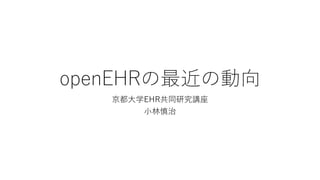 openEHRの最近の動向
京都大学EHR共同研究講座
小林慎治
 