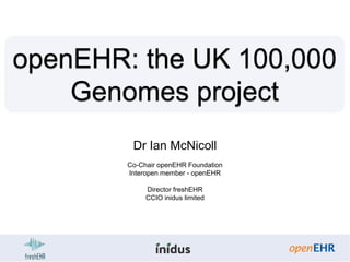 openEHR: the UK 100,000
Genomes project
Dr Ian McNicoll
Co-Chair openEHR Foundation
Interopen member - openEHR
Director freshEHR
CCIO inidus limited
 