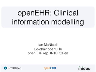 Ian McNicoll
openEHR: Clinical
information modelling
Co-chair openEHR
openEHR rep. INTEROPen
 