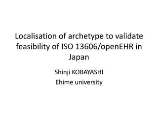 Localisation of archetype to validate
feasibility of ISO 13606/openEHR in
                 Japan
           Shinji KOBAYASHI
           Ehime university
 