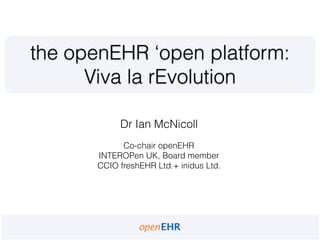Dr Ian McNicoll
Co-chair openEHR
INTEROPen UK, Board member
CCIO freshEHR Ltd.+ inidus Ltd.
the openEHR ‘open platform:
Viva la rEvolution
 