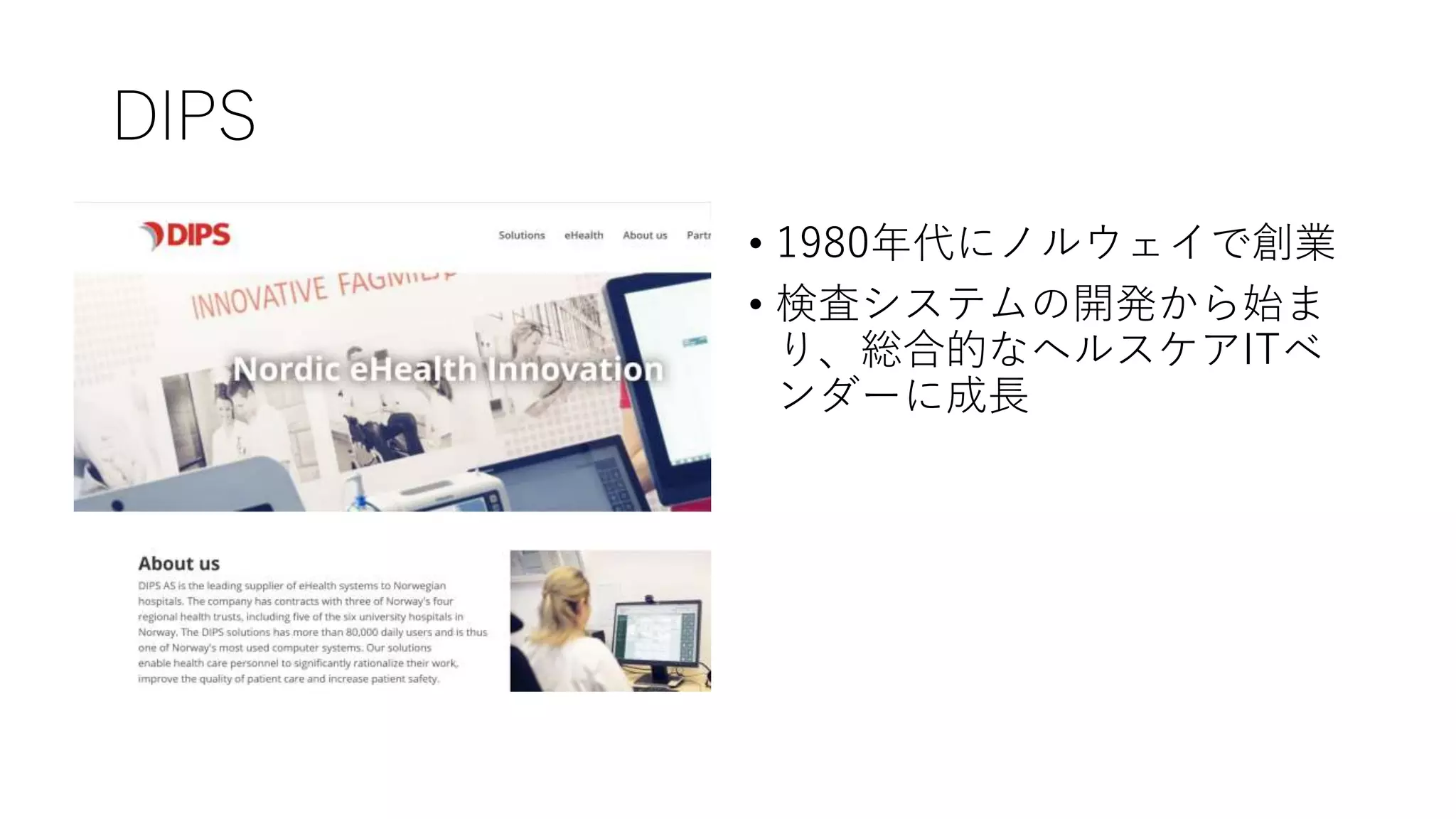 DIPS
• 1980年代にノルウェイで創業
• 検査システムの開発から始ま
り、総合的なヘルスケアITベ
ンダーに成長
 